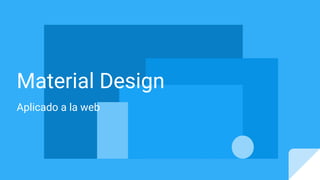 Material Design
Aplicado a la web
 