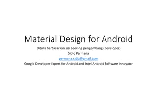 Material Design for Android
Ditulis berdasarkan sisi seorang pengembang (Developer)
Sidiq Permana
permana.sidiq@gmail.com
Google Developer Expert for Android and Intel Android Software Innovator
 