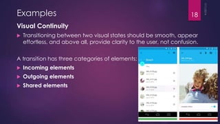 Examples
Visual Continuity
Transitioning between two visual states should be smooth, appear
effortless, and above all, provide clarity to the user, not confusion.
A transition has three categories of elements:
Incoming elements
Outgoing elements
Shared elements
18