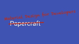 PapercraftMaterial design + implementation
Material Design for Developers
 