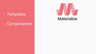 Materialize
- Templates
- Componentes
 