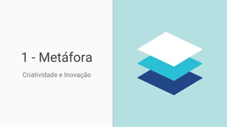 1 - Metáfora
Criatividade e Inovação
 