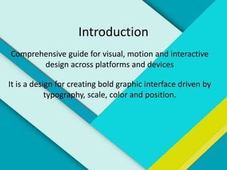 Introduction
Comprehensive guide for visual, motion and interactive
design across platforms and devices
It is a design for creating bold graphic interface driven by
typography, scale, color and position.
 