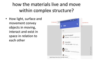 how the materials live and move
within complex structure?
• How light, surface and
movement convey
objects in moving,
interact and exist in
space in relation to
each other
 
