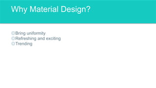 Why Material Design?
Bring uniformity
Refreshing and exciting
Trending
 