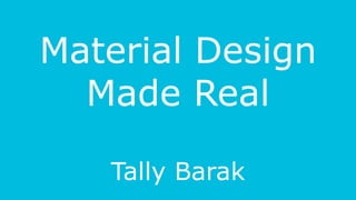 Material Design
Made Real
Tally Barak
 