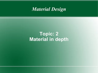 Material Design
Topic: 2
Material in depth
 