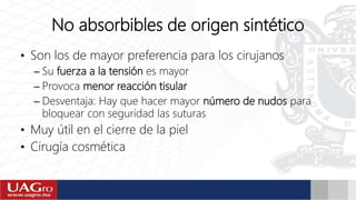 No absorbibles de origen sintético
• Son los de mayor preferencia para los cirujanos
– Su fuerza a la tensión es mayor
– Provoca menor reacción tisular
– Desventaja: Hay que hacer mayor número de nudos para
bloquear con seguridad las suturas
• Muy útil en el cierre de la piel
• Cirugía cosmética
 