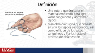 Definición
• Una sutura quirúrgica es el
material empleado para ligar
vasos sanguíneos y aproximar
tejidos.
• Maniobra quirúrgica que consiste
en unir los tejidos seccionados, así
como el ligue de los vasos
sanguíneos y fijarlos hasta el
proceso de cicatrización
 