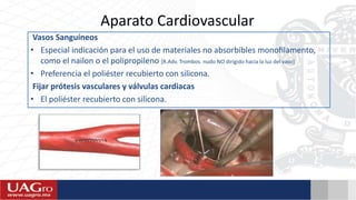 Aparato Cardiovascular
Vasos Sanguíneos
• Especial indicación para el uso de materiales no absorbibles monoﬁlamento,
como el nailon o el polipropileno [R.Adv. Trombos. nudo NO dirigido hacia la luz del vaso]
• Preferencia el poliéster recubierto con silicona.
Fijar prótesis vasculares y válvulas cardiacas
• El poliéster recubierto con silicona.
 