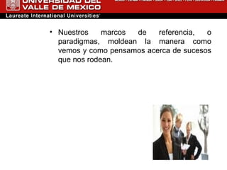 Nuestros marcos de referencia, o paradigmas, moldean la manera como vemos y como pensamos acerca de sucesos que nos rodean.  