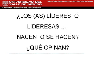 ¿LOS (AS) LÍDERES  O LIDERESAS …  NACEN  O SE HACEN? ¿QUÉ OPINAN? 