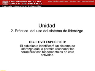 Unidad  2. Práctica  del uso del sistema de liderazgo. OBJETIVO ESPECÍFICO: El estudiante identificará un sistema de liderazgo que le permita reconocer las características fundamentales de esta actividad. gustorama 