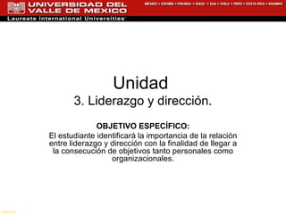 Unidad  3. Liderazgo y dirección. OBJETIVO ESPECÍFICO: El estudiante identificará la importancia de la relación entre liderazgo y dirección con la finalidad de llegar a la consecución de objetivos tanto personales como organizacionales. gustorama 