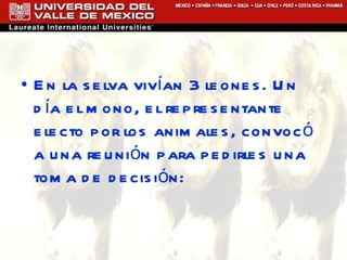 En la selva vivían 3 leones. Un día el mono, el representante electo por los animales, convocó a una reunión para pedirles una toma de decisión: 