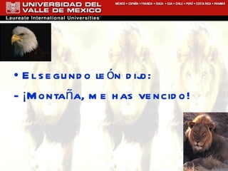 El segundo león dijo:  - ¡Montaña, me has vencido!  