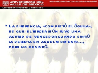La diferencia, -completó el águila-, es que el tercer león tuvo una actitud de vencedor cuando sintió la derrota en aquel momento..., pero no desistió.  