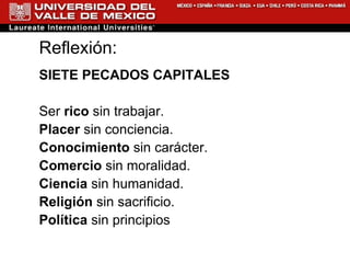 Reflexión: SIETE PECADOS CAPITALES Ser  rico  sin trabajar. Placer  sin conciencia. Conocimiento  sin carácter. Comercio  sin moralidad. Ciencia  sin humanidad. Religión  sin sacrificio. Política  sin principios 