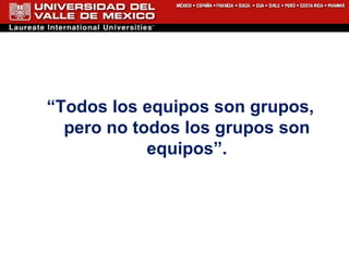 “ Todos los equipos son grupos, pero no todos los grupos son equipos”. 