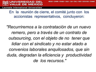 En  la  reunión de cierre, el comité junto con  los accionistas  representativos,  concluyeron: "Recurriremos a la contratación de un nuevo  remero, pero a través de un contrato de outsourcing, con el objeto de no  tener que lidiar con el sindicato y no estar atado a convenios laborales anquilosados, que sin duda, degradan la eficiencia y  productividad  de  los recursos." 