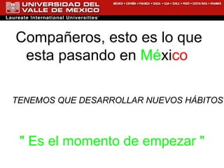 Compañeros, esto es lo que esta pasando en  Mé xi co  TENEMOS QUE DESARROLLAR NUEVOS HÁBITOS "  Es el momento de empezar  " 
