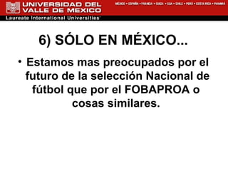6) SÓLO EN MÉXICO... Estamos mas preocupados por el futuro de la selección Nacional de fútbol que por el FOBAPROA o  cosas similares.  