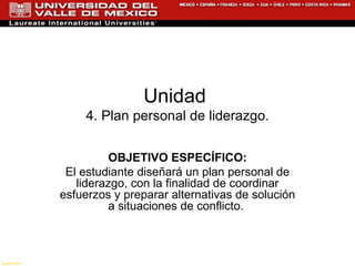 Unidad  4. Plan personal de liderazgo. OBJETIVO ESPECÍFICO: El estudiante diseñará un plan personal de liderazgo, con la finalidad de coordinar esfuerzos y preparar alternativas de solución a situaciones de conflicto.   gustorama 