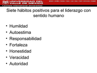 Siete hábitos positivos para el liderazgo con sentido humano Humildad Autoestima Responsabilidad Fortaleza Honestidad Veracidad Autoridad 