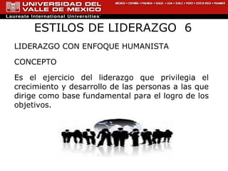 ESTILOS DE LIDERAZGO  6 LIDERAZGO CON ENFOQUE HUMANISTA CONCEPTO Es el ejercicio  del liderazgo que privilegia el crecimiento y desarrollo de las personas a las que dirige como base fundamental para el logro de los objetivos. 