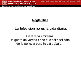 Regla Diez La televisión no es la vida diaria. En la vida cotidiana, la gente de verdad tiene que salir del café de la película para irse a trabajar.  