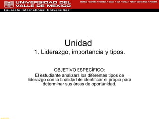Unidad  1. Liderazgo, importancia y tipos. OBJETIVO ESPECÍFICO: El estudiante analizará los diferentes tipos de liderazgo con la finalidad de identificar el propio para determinar sus áreas de oportunidad. gustorama 