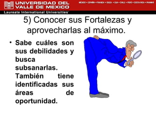 5) Conocer sus Fortalezas y aprovecharlas al máximo.  Sabe cuáles son sus debilidades y busca subsanarlas. También tiene identificadas sus áreas de oportunidad. 