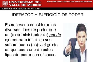 LIDERAZGO Y EJERCICIO DE PODER Es necesario considerar los  diversos tipos de poder que  un (a) administrador (a)  puede   ejercer para influir en sus  subordinados (as) y el grado  en que cada uno de estos  tipos de poder son eficaces.  