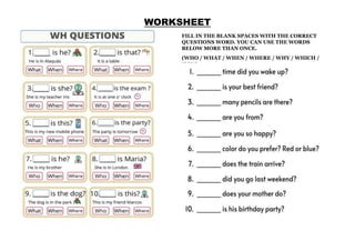 WORKSHEET
FILL IN THE BLANK SPACES WITH THE CORRECT
QUESTIONS WORD. YOU CAN USE THE WORDS
BELOW MORE THAN ONCE.
(WHO / WHAT / WHEN / WHERE / WHY / WHICH /
HOW)
 