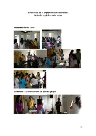 Evidencias de la implementación del taller:
                     Un jardín orgánico en tu hogar




Presentación del taller




Evidencia 1: Elaboración de un paisaje grupal




                                                              15
 
