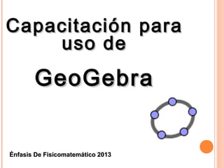 Capacitación para
    uso de
       GeoGebra


Énfasis De Fisicomatemático 2013
 