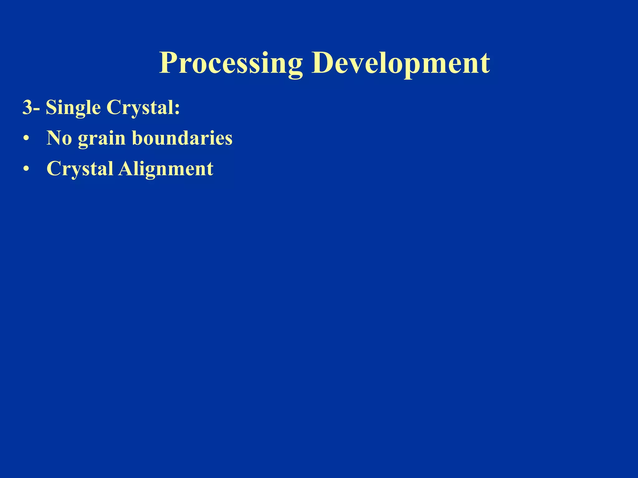 Processing Development
3- Single Crystal:
• No grain boundaries
• Crystal Alignment
 