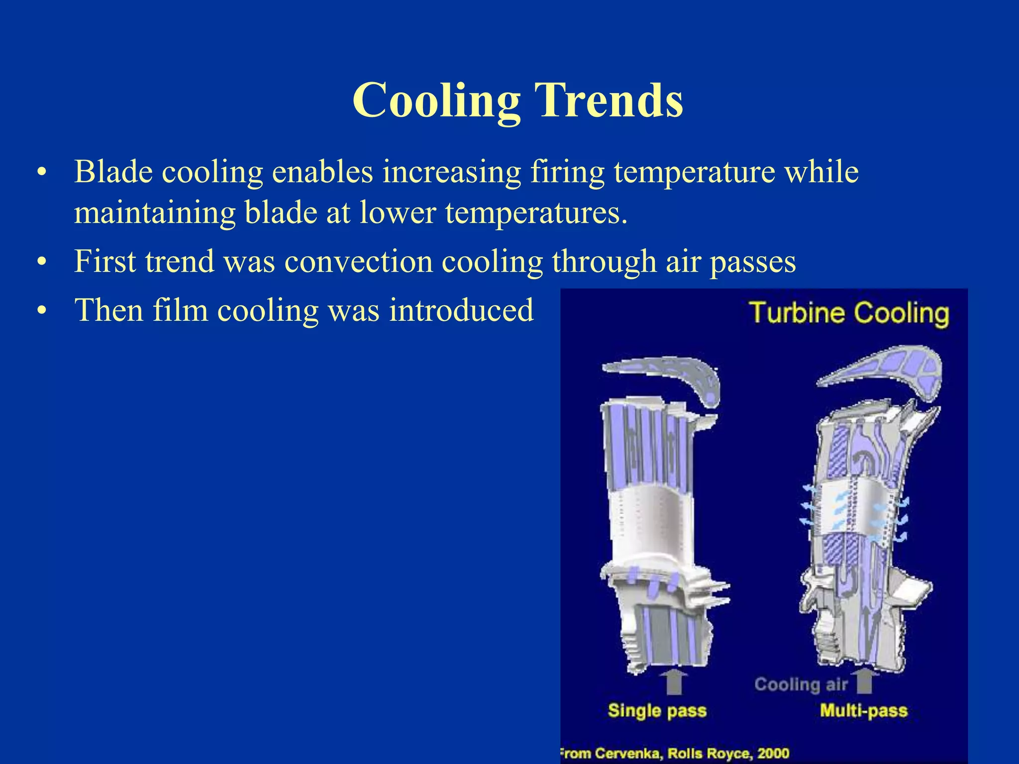 Cooling Trends
• Blade cooling enables increasing firing temperature while
maintaining blade at lower temperatures.
• First trend was convection cooling through air passes
• Then film cooling was introduced
 