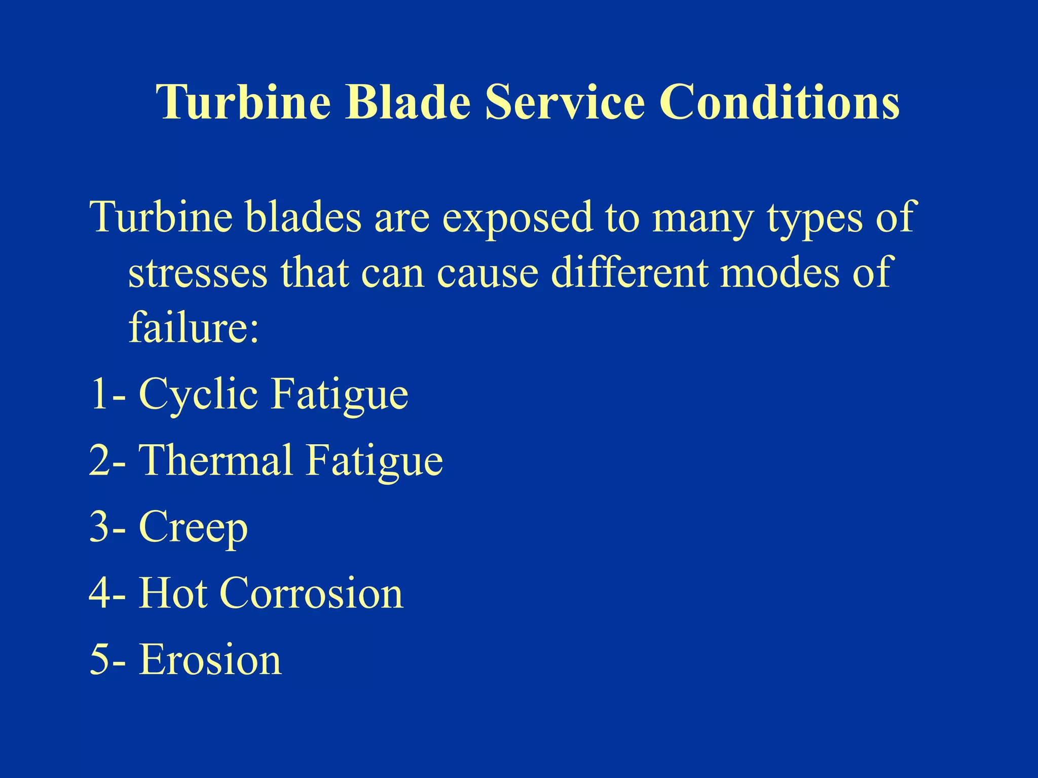 Turbine Blade Service Conditions
Turbine blades are exposed to many types of
stresses that can cause different modes of
failure:
1- Cyclic Fatigue
2- Thermal Fatigue
3- Creep
4- Hot Corrosion
5- Erosion
 