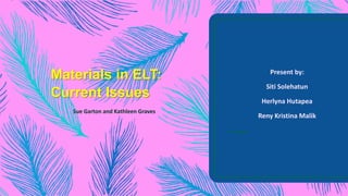 Materials in ELT:
Current Issues
Sue Garton and Kathleen Graves
Present by:
Siti Solehatun
Herlyna Hutapea
Reny Kristina Malik
 