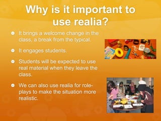 Pros and cons
 Advantages: Realia stimulates
the mind, elicitation becomes
easier, it makes lessons
interesting and enjoy...