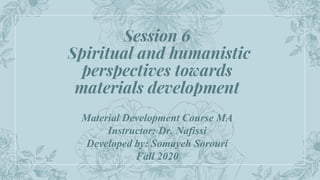 Session 6
Spiritual and humanistic
perspectives towards
materials development
Material Development Course MA
Instructor: Dr. Nafissi
Developed by: Somayeh Sorouri
Fall 2020
 