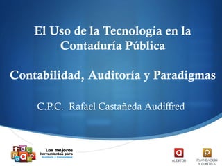 El Uso de la Tecnología en la
Contaduría Pública
Contabilidad, Auditoría y Paradigmas
C.P.C. Rafael Castañeda Audiffred
 
