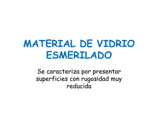 MATERIAL DE VIDRIO
ESMERILADO
Se caracteriza por presentar
superficies con rugosidad muy
reducida
 