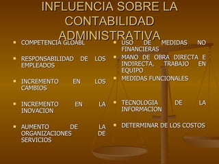 INFLUENCIA SOBRE LA CONTABILIDAD ADMINISTRATIVA COMPETENCIA GLOABL RESPONSABILIDAD DE LOS EMPLEADOS INCREMENTO EN LOS CAMBIOS INCREMENTO EN LA INOVACION AUMENTO DE LA ORGANIZACIONES DE SERVICIOS USO DE MEDIDAS NO FINANCIERAS MANO DE OBRA DIRECTA E INDIRECTA, TRABAJO EN EQUIPO MEDIDAS FUNCIONALES TECNOLOGIA DE LA INFORMACION DETERMINAR DE LOS COSTOS 