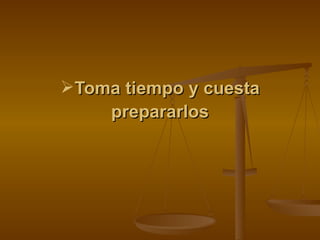 Toma tiempo y cuesta prepararlos 