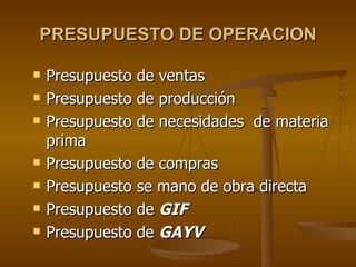 PRESUPUESTO DE OPERACION Presupuesto de ventas Presupuesto de producción  Presupuesto de necesidades  de materia prima Presupuesto de compras Presupuesto se mano de obra directa Presupuesto de  GIF Presupuesto de  GAYV 