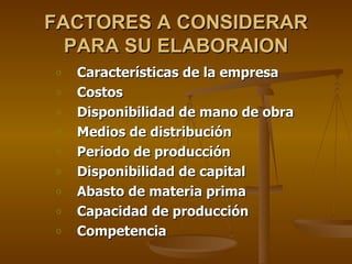FACTORES A CONSIDERAR PARA SU ELABORAION Características de la empresa Costos Disponibilidad de mano de obra Medios de distribución Periodo de producción Disponibilidad de capital Abasto de materia prima Capacidad de producción Competencia 