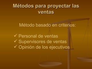 Métodos para proyectar las ventas Método basado en criterios: Personal de ventas Supervisores de ventas Opinión de los ejecutivos   