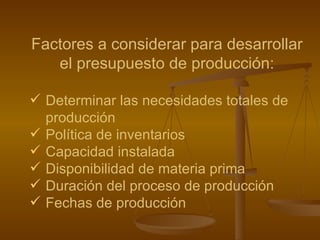 Factores a considerar para desarrollar  el presupuesto de producción: Determinar las necesidades totales de producción Política de inventarios Capacidad instalada Disponibilidad de materia prima Duración del proceso de producción Fechas de producción 